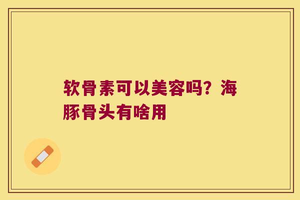软骨素可以美容吗?海豚骨头有啥用 软骨素可以美容吗?海豚骨头有啥用