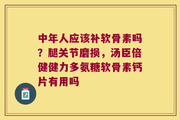 中年人应该补软骨素吗?腿关节磨损,汤臣倍健健力多氨糖软骨素钙片有用吗 中年人应该补软骨素吗?腿关节磨损,汤臣倍健健力多氨糖软骨素钙片有用吗