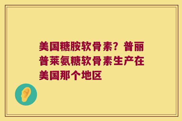美国糖胺软骨素？普丽普莱氨糖软骨素生产在美国那个地区
