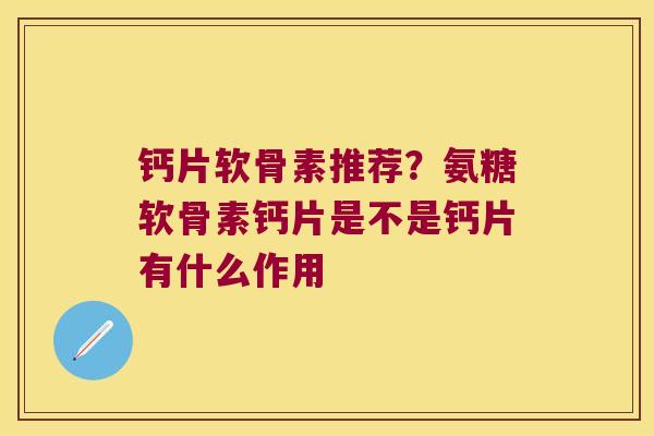 钙片软骨素推荐？氨糖软骨素钙片是不是钙片有什么作用