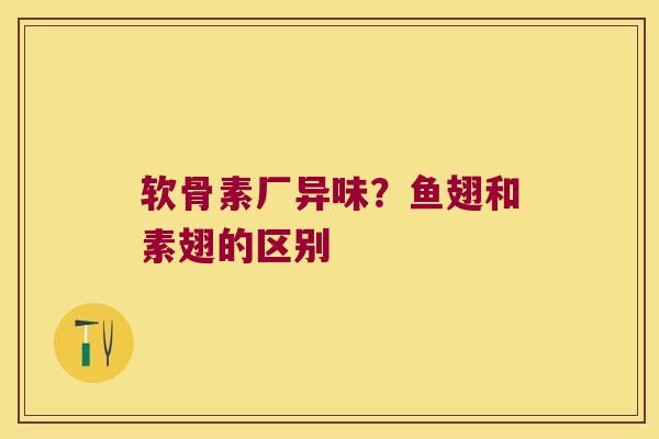 软骨素厂异味？鱼翅和素翅的区别