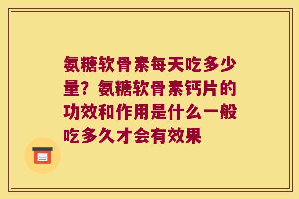 氨糖软骨素每天吃多少量?氨糖软骨素钙片的功效和作用是什么一般吃多久才会有效果 氨糖软骨素每天吃多少量?氨糖软骨素钙片的功效和作用是什么一般吃多久才会有效果