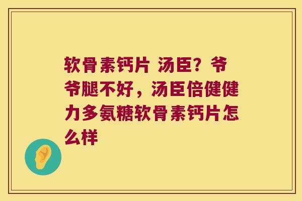 软骨素钙片 汤臣?爷爷腿不好,汤臣倍健健力多氨糖软骨素钙片怎么样 软骨素钙片 汤臣?爷爷腿不好,汤臣倍健健力多氨糖软骨素钙片怎么样