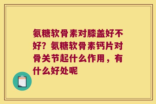 氨糖软骨素对膝盖好不好？氨糖软骨素钙片对骨关节起什么作用，有什么好处呢