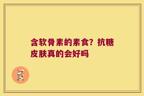 含软骨素的素食？抗糖真的会好吗