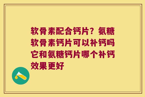 软骨素配合钙片?氨糖软骨素钙片可以补钙吗它和氨糖钙片哪个补钙效果更好 软骨素配合钙片?氨糖软骨素钙片可以补钙吗它和氨糖钙片哪个补钙效果更好
