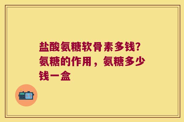 盐酸氨糖软骨素多钱？氨糖的作用，氨糖多少钱一盒