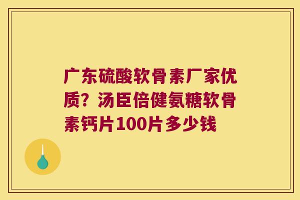 广东硫酸软骨素厂家优质？汤臣倍健氨糖软骨素钙片100片多少钱
