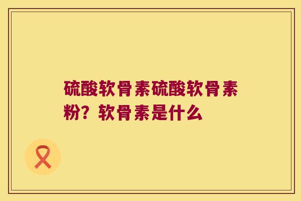 硫酸软骨素硫酸软骨素粉?软骨素是什么 硫酸软骨素硫酸软骨素粉?软骨素是什么