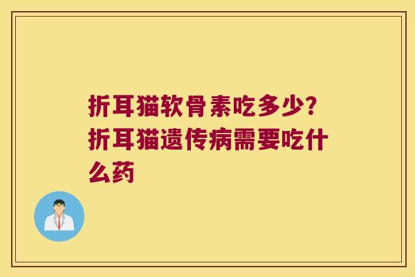 折耳猫软骨素吃多少?折耳猫遗传需要吃什么药 折耳猫软骨素吃多少?折耳猫遗传需要吃什么药