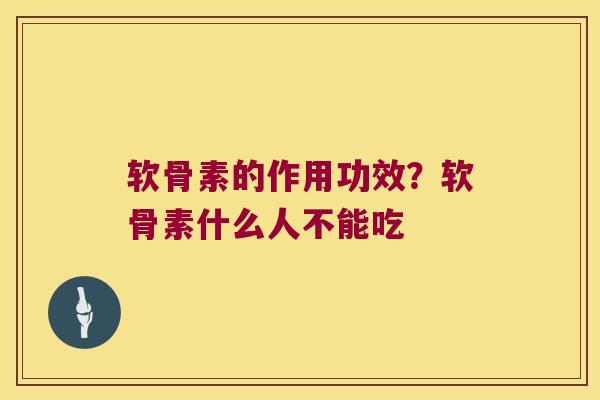 软骨素的作用功效？软骨素什么人不能吃