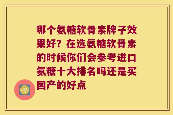 哪个氨糖软骨素牌子效果好?在选氨糖软骨素的时候你们会参考进口氨糖十大排名吗还是买国产的好点 哪个氨糖软骨素牌子效果好?在选氨糖软骨素的时候你们会参考进口氨糖十大排名吗还是买国产的好点