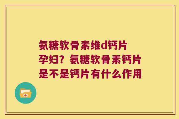 氨糖软骨素维d钙片 孕妇?氨糖软骨素钙片是不是钙片有什么作用 氨糖软骨素维d钙片 孕妇?氨糖软骨素钙片是不是钙片有什么作用
