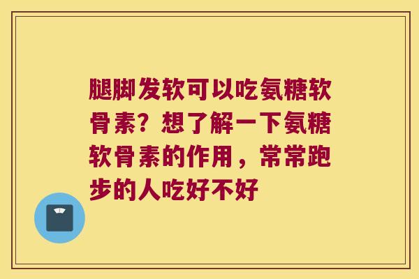 腿脚发软可以吃氨糖软骨素?想了解一下氨糖软骨素的作用,常常跑步的人吃好不好 腿脚发软可以吃氨糖软骨素?想了解一下氨糖软骨素的作用,常常跑步的人吃好不好