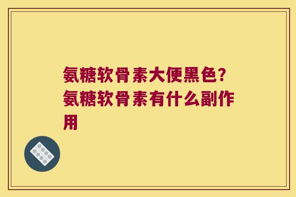 氨糖软骨素大便黑色？氨糖软骨素有什么副作用