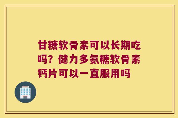 甘糖软骨素可以长期吃吗?健力多氨糖软骨素钙片可以一直服用吗 甘糖软骨素可以长期吃吗?健力多氨糖软骨素钙片可以一直服用吗