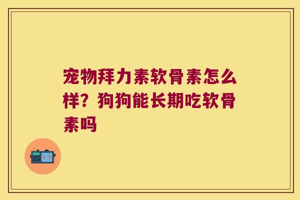 宠物拜力素软骨素怎么样?狗狗能长期吃软骨素吗 宠物拜力素软骨素怎么样?狗狗能长期吃软骨素吗