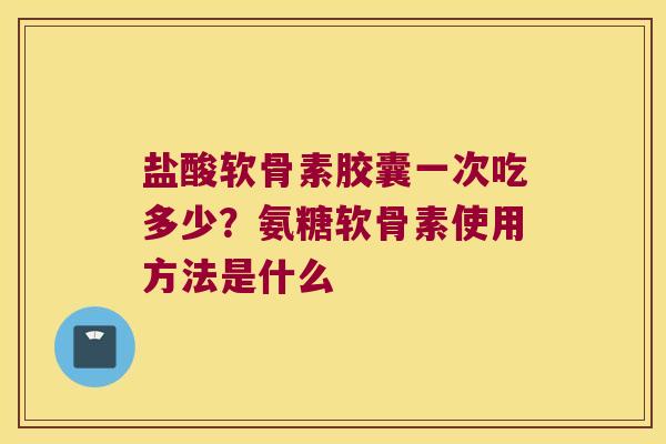 盐酸软骨素胶囊一次吃多少?氨糖软骨素使用方法是什么 盐酸软骨素胶囊一次吃多少?氨糖软骨素使用方法是什么