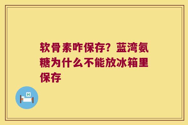 软骨素咋保存？蓝湾氨糖为什么不能放冰箱里保存