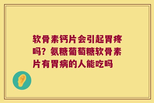软骨素钙片会引起胃疼吗?氨糖葡萄糖软骨素片有胃的人能吃吗 软骨素钙片会引起胃疼吗?氨糖葡萄糖软骨素片有胃的人能吃吗