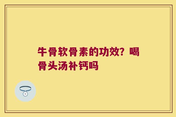 牛骨软骨素的功效？喝骨头汤补钙吗