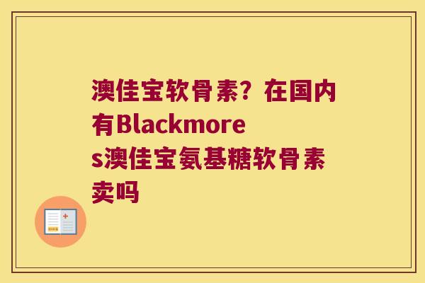 澳佳宝软骨素?在国内有Blackmores澳佳宝氨基糖软骨素卖吗 澳佳宝软骨素?在国内有Blackmores澳佳宝氨基糖软骨素卖吗