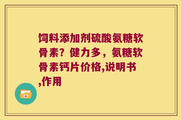 饲料添加剂硫酸氨糖软骨素？健力多，氨糖软骨素钙片价格,说明书,作用