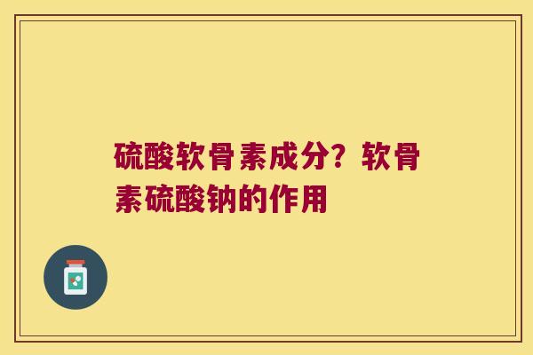 硫酸软骨素成分？软骨素硫酸钠的作用