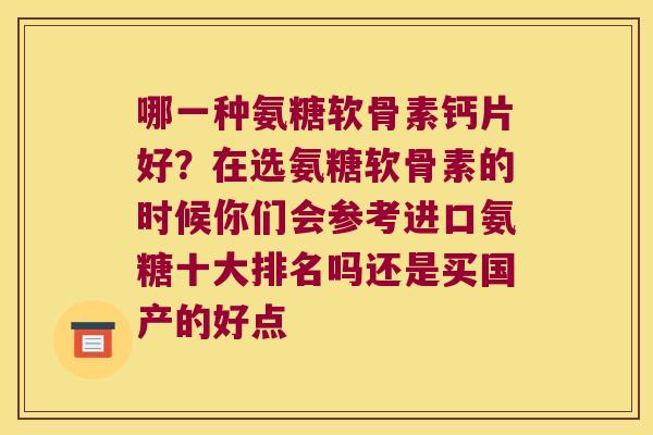 哪一种氨糖软骨素钙片好?在选氨糖软骨素的时候你们会参考进口氨糖十大排名吗还是买国产的好点 哪一种氨糖软骨素钙片好?在选氨糖软骨素的时候你们会参考进口氨糖十大排名吗还是买国产的好点