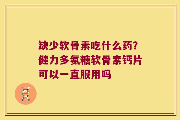 缺少软骨素吃什么药?健力多氨糖软骨素钙片可以一直服用吗 缺少软骨素吃什么药?健力多氨糖软骨素钙片可以一直服用吗