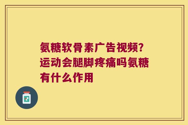 氨糖软骨素广告视频?运动会腿脚吗氨糖有什么作用 氨糖软骨素广告视频?运动会腿脚吗氨糖有什么作用