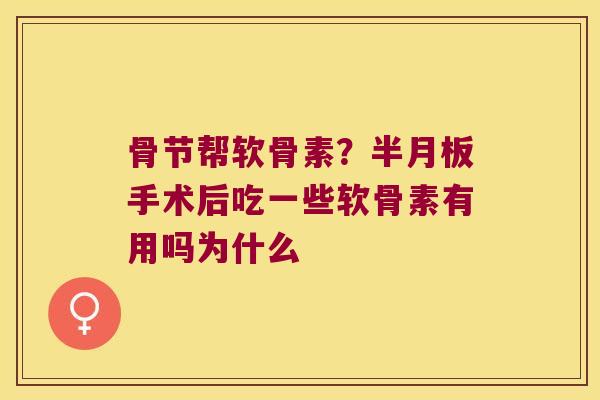 骨节帮软骨素?手术后吃一些软骨素有用吗为什么 骨节帮软骨素?手术后吃一些软骨素有用吗为什么