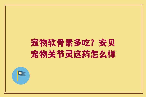 宠物软骨素多吃？安贝宠物关节灵这药怎么样