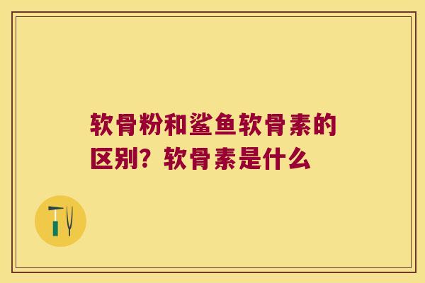 软骨粉和鲨鱼软骨素的区别?软骨素是什么 软骨粉和鲨鱼软骨素的区别?软骨素是什么