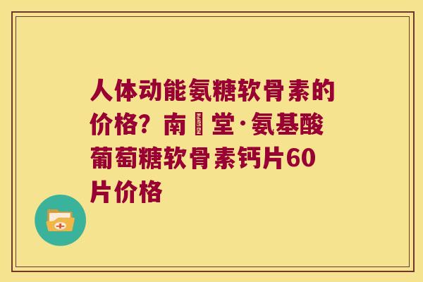 人体动能氨糖软骨素的价格？南雲堂·氨基酸葡萄糖软骨素钙片60片价格