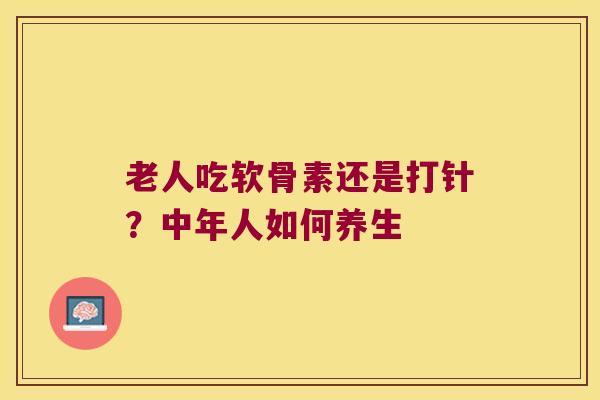 老人吃软骨素还是打针?中年人如何养生 老人吃软骨素还是打针?中年人如何养生