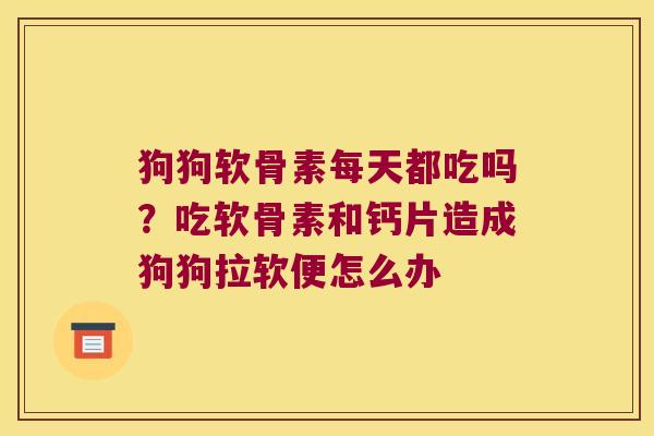 狗狗软骨素每天都吃吗?吃软骨素和钙片造成狗狗拉软便怎么办 狗狗软骨素每天都吃吗?吃软骨素和钙片造成狗狗拉软便怎么办