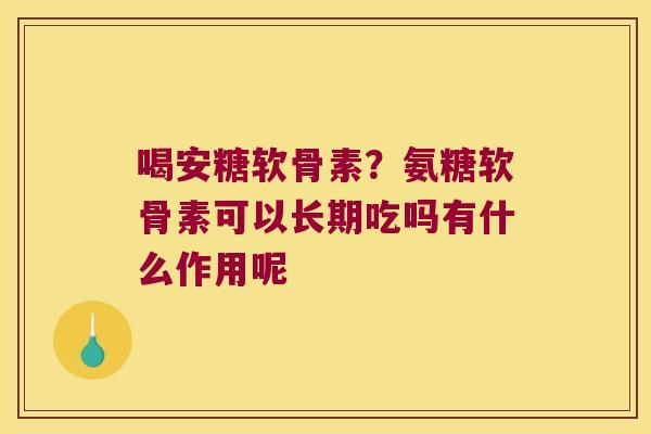 喝安糖软骨素？氨糖软骨素可以长期吃吗有什么作用呢