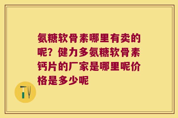 氨糖软骨素哪里有卖的呢？健力多氨糖软骨素钙片的厂家是哪里呢价格是多少呢