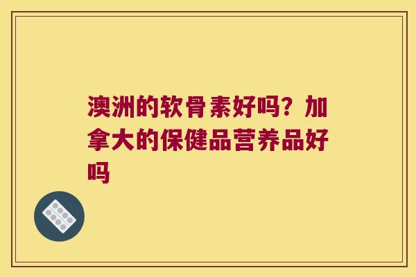 澳洲的软骨素好吗?加拿大的保健品营养品好吗 澳洲的软骨素好吗?加拿大的保健品营养品好吗