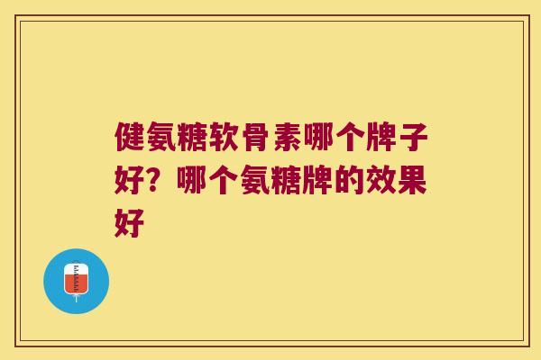 健氨糖软骨素哪个牌子好?哪个氨糖牌的效果好 健氨糖软骨素哪个牌子好?哪个氨糖牌的效果好