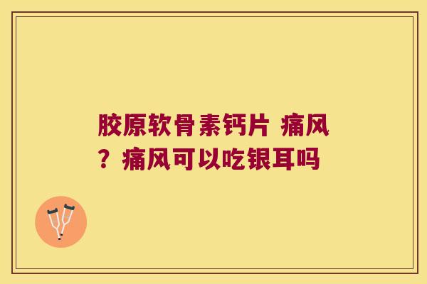 胶原软骨素钙片 ?可以吃银耳吗 胶原软骨素钙片 ?可以吃银耳吗