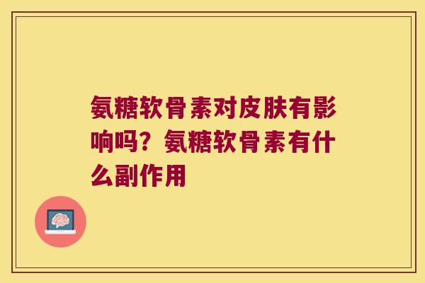 氨糖软骨素对有影响吗?氨糖软骨素有什么副作用 氨糖软骨素对有影响吗?氨糖软骨素有什么副作用