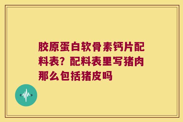 胶原蛋白软骨素钙片配料表？配料表里写猪肉那么包括猪皮吗