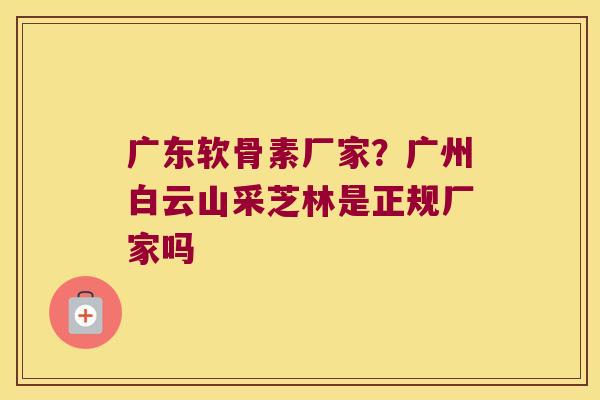 广东软骨素厂家？广州白云山采芝林是正规厂家吗