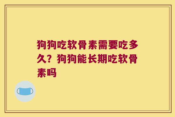 狗狗吃软骨素需要吃多久?狗狗能长期吃软骨素吗 狗狗吃软骨素需要吃多久?狗狗能长期吃软骨素吗