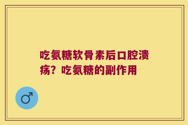 吃氨糖软骨素后口腔溃疡?吃氨糖的副作用 吃氨糖软骨素后口腔溃疡?吃氨糖的副作用