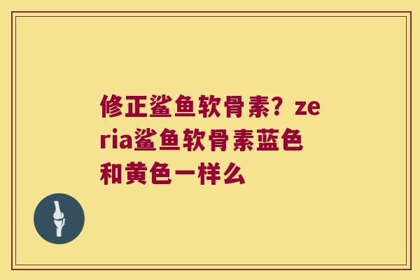 修正鲨鱼软骨素？zeria鲨鱼软骨素蓝色和黄色一样么