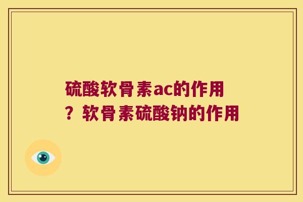 硫酸软骨素ac的作用?软骨素硫酸钠的作用 硫酸软骨素ac的作用?软骨素硫酸钠的作用
