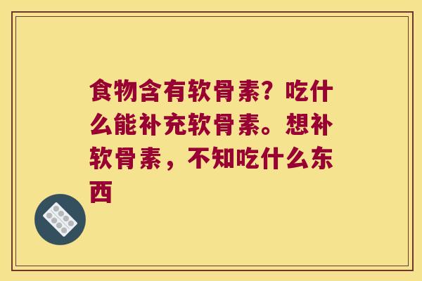 食物含有软骨素？吃什么能补充软骨素。想补软骨素，不知吃什么东西